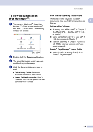 Page 17
Introduction1 - 4
1
To view Documentation (For Macintosh®)
1Turn on your Macintosh®. Insert the 
Brother CD-ROM labeled Macintosh® 
into your CD-ROM drive. The following 
window will appear.
2Double-click the  Documentation icon.
3The select Language screen appears, 
double-click your language.
4Click the documentation you want to 
read.
Quick Setup Guide:  Setup and 
Software Installation Instructions
 Users Guide (2 manuals):  User’s 
Guide for stand-alone operations and 
Software User’s Guide
How...