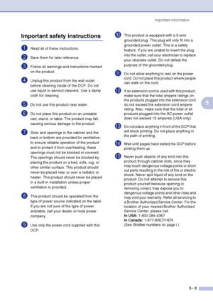 Page 39
Important information5 - 3
5
Important safety instructions
1Read all of these instructions.
2Save them for later reference.
3Follow all warnings and instructions marked 
on the product.
4Unplug this product from the wall outlet 
before cleaning inside of the DCP. Do not 
use liquid or aerosol cleaners. Use a damp 
cloth for cleaning.
5Do not use this product near water.
6Do not place this product on an unstable 
cart, stand, or table. The product may fall, 
causing serious damage to the product.
7Slots...