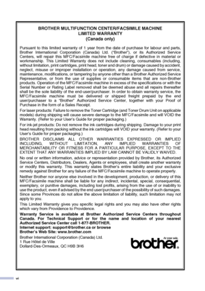 Page 8
vi
BROTHER MULTIFUNCTION CENTER/FACSIMILE MACHINE LIMITED WARRANTY 
(Canada only)
Pursuant to this limited warranty of 1 year from the date of purchase for labour and parts,
Brother International Corporation (Canada) Ltd. (“Brother”), or its Authorized Service
Centers, will repair this MFC/Facsimile machine free of charge if defective in material or
workmanship. This Limited Warranty does not include cleaning, consumables (including,
without limitation, print cartridges, print head, toner and drum) or...