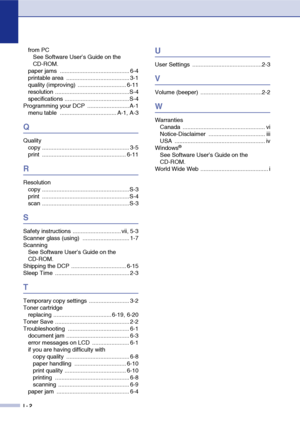 Page 78
I - 2
from PCSee Software User’s Guide on the 
CD-ROM.
paper jams  ........................................... 6-4
printable area  ....................................... 3-1
quality (improving)  .............................. 6-11
resolution ..............................................S-4
specifications ........................................S-4
Programming your DCP  ..........................A-1 menu table  ................................... A-1, A-3
Q
Qualitycopy...