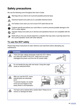 Page 9vii
Safety precautions
We use the following icons throughout this User’s Guide.
To use the DCP safely
Please keep these instructions for later reference and read them before attempting any 
maintenance.
Warnings tell you what to do to prevent possible personal injury. 
Electrical Hazard icons alert you to a possible electrical shock.
Hot Surface icons warn you not to touch DCP parts that are hot.
Cautions specify procedures you must follow or avoid to prevent possible damage to the 
DCP or other...