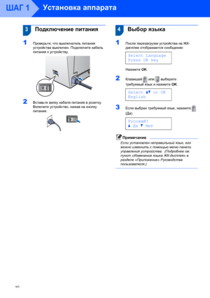 Page 12Установка аппарата
10
ШАГ 1
 
 3Подключение питания
1Проверьте, что выключатель питания 
устройства выключен. Подключите кабель 
питания к устройству.
 
2Вставьте вилку кабеля питания в розетку. 
Включите устройство, нажав на кнопку 
питания.
 
 
 4Выбор языка
1После перезагрузки устройства на ЖК-
дисплее отображается сообщение: 
 
Select Language
Press OK key
Нажмите OK.  
2Клавишей  или  выберите 
требуемый язык и нажмите OK.  
 
Selectabor OK
English
3Если выбран требуемый язык, нажмите  
(Да)....