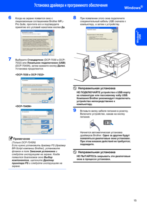 Page 17Установка драйвера и программного обеспечения
15
Windows
®
USB
Windows®
6Когда на экране появится окно с 
лицензионным соглашением Brother MFL-
Pro Suite, прочтите его и подтвердите 
принятие его условий нажатием кнопки Да.
 
7Выберите Стандартное (DCP-7030 и DCP-
7032) или Локальное подключение (USB) 
(DCP-7045N), затем нажмите кнопку Далее. 
Установка продолжится.

 
 
Примечание
(Только DCP-7045N)
Если нужно установить драйвер PS (драйвер 
BR-Script компании Brother), установите 
флажок в поле...