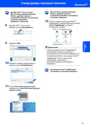 Page 23Установка драйвера и программного обеспечения
21
Macintosh®
Macintosh
®
USB
 
Для Mac OS® X 10.3.x и выше:
MFL-Pro Suite, драйвер принтера 
Brother, драйвер сканера и 
ControlCenter2 Brother установлены; 
установка завершена.
Перейдите к пункту 12.
8Для Mac OS® X 10.2.4–10.2.8:
Нажмите кнопку Add (Добавить).
 
9Выберите USB. 
10Выберите название вашей модели и 
нажмите кнопку Add (Добавить).
 
11В меню Print Center (Центр печати) 
выберите пункт Quit Print Center (Выход из 
Центра печати).
 
 
MFL-Pro...