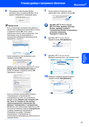 Page 25Установка драйвера и программного обеспечения
23
Macintosh®
Macintosh
®
Пpoводнaя 
сeть
6Программное обеспечение Brother 
выполнит поиск устройства Brother. В это 
время отображается следующий экран. 
 
Примечание
•Если устройство настроено для работы в 
вашей сети, выберите устройство из списка 
и нажмите кнопку OK. Если к сети 
подключено только одно устройство, это 
диалоговое окно не открывается, а 
устройство выбирается автоматически. 
Перейдите к пункту 7. 
 
•Когда откроется это диалоговое окно,...