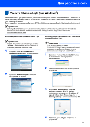 Page 27Для работы в сети
25
 1
 
 1Утилита BRAdmin Light (для Windows®)
Утилита BRAdmin Light предназначена для начальной настройки сетевых устройств Brother. С ее помощью 
также выполняется поиск устройств Brother в сети, просмотр состояния и настройка основных параметров 
сети (таких как IP-адрес).
Более подробную информацию об утилите BRAdmin Light см. на нашем веб-сайте http://solutions.brother.com/.
Примечание
Если требуются расширенные возможности управления принтером, используйте последнюю 
версию...