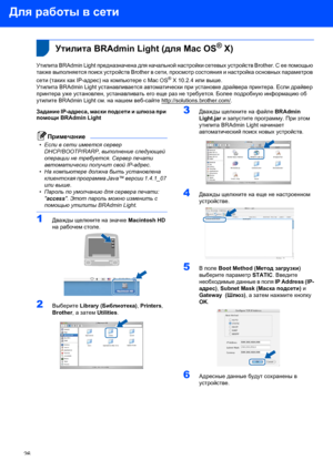 Page 28Для работы в сети
26
 
 2Утилита BRAdmin Light (для Mac OS® X)
Утилита BRAdmin Light предназначена для начальной настройки сетевых устройств Brother. С ее помощью 
также выполняется поиск устройств Brother в сети, просмотр состояния и настройка основных параметров 
сети (таких как IP-адрес) на компьютере с Mac OS
® X 10.2.4 или выше.
Утилита BRAdmin Light устанавливается автоматически при установке драйвера принтера. Если драйвер 
принтера уже установлен, устанавливать его еще раз не требуется. Более...