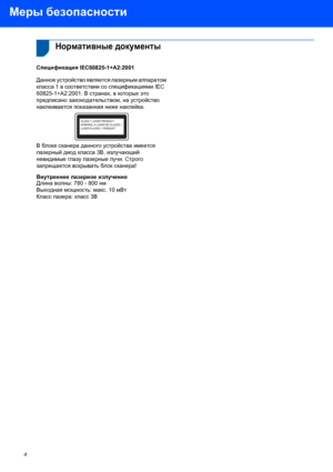 Page 6Меры безопасности
4
 
Нормативные документы
Спецификация IEC60825-1+A2:2001 
Данное устройство является лазерным аппаратом 
класса 1 в соответствии со спецификациями IEC 
60825-1+A2:2001. В странах, в которых это 
предписано законодательством, на устройство 
наклеивается показанная ниже наклейка.
 
В блоке сканера данного устройства имеется 
лазерный диод класса 3B, излучающий 
невидимые глазу лазерные лучи. Строго 
запрещается вскрывать блок сканера!
Внутреннее лазерное излучение
Длина волны: 780 - 800...