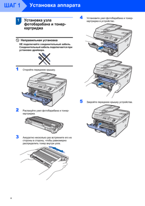 Page 10Установка аппарата
8
ШАГ 1
 1
 
 1Установка узла 
фотобарабана и тонер-
картриджа
Неправильная установка
НЕ подключайте соединительный кабель. 
Соединительный кабель подключается при 
установке драйвера.
 
 
1Откройте переднюю крышку. 
2Распакуйте узел фотобарабана и тонер-
картриджа.
 
3Аккуратно несколько раз встряхните его из 
стороны в сторону, чтобы равномерно 
распределить тонер внутри узла.
 
4Установите узел фотобарабана и тонер-
картриджа в устройство.
 
5Закройте переднюю крышку устройства. 
 