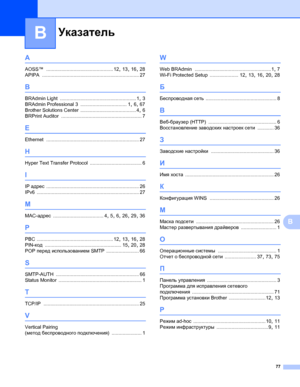 Page 82Указатель
77
B
B
A
AOSS™ ................................................. 12, 13, 16, 28
APIPA
 ....................................................................... 27
B
BRAdmin Light ........................................................ 1, 3
BRAdmin Professional 3
 .................................. 1, 6, 67
Brother Solutions Center
 ......................................... 4, 6
BRPrint Auditor
 ........................................................... 7
E
Ethernet...