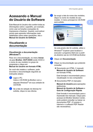 Page 11Informações gerais
3
1
Acessando o Manual 
do Usuário de Software
1
Este Manual do Usuário não contém todas as 
informações sobre o aparelho, por exemplo, 
como usar as funções avançadas de 
Impressora e Scanner. Quando você estiver 
pronto para aprender informações mais 
detalhadas sobre estas operações, leia o 
Manual do Usuário de Software.
Visualizando a 
documentação1
Visualizando a documentação 
(Windows®)1
Para ver a documentação, no menu Iniciar, 
vá para Brother, DCP-XXXX (onde XXXX é 
o nome do...