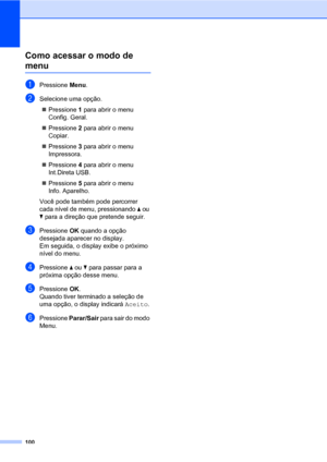 Page 108100
Como acessar o modo de 
menuD
aPressione Menu.
bSelecione uma opção.
„Pressione 1 para abrir o menu 
Config. Geral.
„Pressione 2 para abrir o menu 
Copiar.
„Pressione 3 para abrir o menu 
Impressora.
„Pressione 4 para abrir o menu 
Int.Direta USB.
„Pressione 5 para abrir o menu 
Info. Aparelho.
Você pode também pode percorrer 
cada nível de menu, pressionando a ou 
b para a direção que pretende seguir.
cPressione OK quando a opção 
desejada aparecer no display.
Em seguida, o display exibe o próximo...