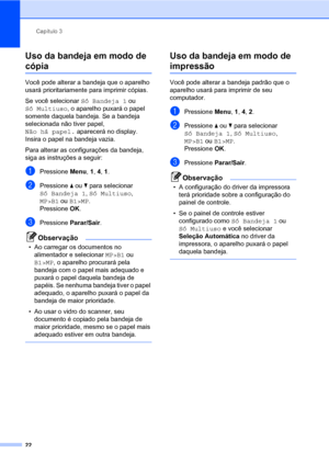 Page 30Capítulo 3
22
Uso da bandeja em modo de 
cópia3
Você pode alterar a bandeja que o aparelho 
usará prioritariamente para imprimir cópias.
Se você selecionar Só Bandeja 1 ou 
Só Multiuso, o aparelho puxará o papel 
somente daquela bandeja. Se a bandeja 
selecionada não tiver papel, 
Não há papel. aparecerá no display. 
Insira o papel na bandeja vazia.
Para alterar as configurações da bandeja, 
siga as instruções a seguir:
aPressione Menu, 1, 4, 1.
bPressione a ou b para selecionar 
Só Bandeja 1, Só...