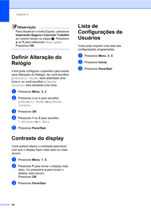 Page 32Capítulo 3
24
Observação
Para desativar o modo Espera, pressione 
Impressão Segura e Cancelar Trabalho 
ao mesmo tempo na etapab. Pressione 
a ou b para selecionar Desligado. 
Pressione OK.
 
Definir Alteração do 
Relógio
3
Você pode configurar o aparelho para mudar 
para Alteração do Relógio. Se você escolher 
p/Horário Verão, será adiantada uma 
hora e, se você escolher p/Horár. 
Inverno, será atrasada uma hora.
aPressione Menu, 5, 2.
bPressione a ou b para escolher 
p/Horário Verão ou p/Horár....