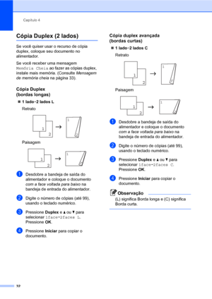 Page 40Capítulo 4
32
Cópia Duplex (2 lados)4
Se você quiser usar o recurso de cópia 
duplex, coloque seu documento no 
alimentador.
Se você receber uma mensagem 
Memória Cheia ao fazer as cópias duplex, 
instale mais memória. (Consulte Mensagem 
de memória cheia na página 33).
Cópia Duplex 
(bordas longas)
4
„1 ladoi2 lados L
Retrato
 
Paisagem
 
aDesdobre a bandeja de saída do 
alimentador e coloque o documento 
com a face voltada para baixo na 
bandeja de entrada do alimentador.
bDigite o número de cópias...