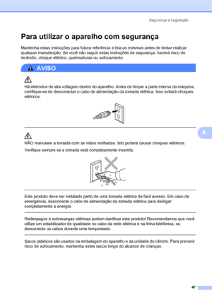 Page 55Segurança e Legislação
47
A
Para utilizar o aparelho com segurançaA
Mantenha estas instruções para futura referência e leia as mesmas antes de tentar realizar 
qualquer manutenção. Se você não seguir estas instruções de segurança, haverá risco de 
incêndio, choque elétrico, queimaduras ou sufocamento.
AVISO 
Há eletrodos de alta voltagem dentro do aparelho. Antes de limpar a parte interna da máquina, 
certifique-se de desconectar o cabo de alimentação da tomada elétrica. Isso evitará choques 
elétricos....