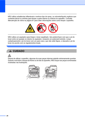 Page 5648
 
NÃO utilize substâncias inflamáveis e nenhum tipo de spray, ou solvente/líquido orgânico que 
contenha álcool ou amônia para limpar a parte interna ou externa do aparelho. Consulte 
Manutenção de rotina na página 81 para obter informações sobre como limpar o aparelho.
 
 
 
NÃO utilize um aspirador para limpar o toner espalhado. Isto poderá fazer com que o pó do 
toner entre em ignição no interior do aspirador, iniciando um potencial incêndio. Limpe 
cuidadosamente o pó do toner com um pano seco,...