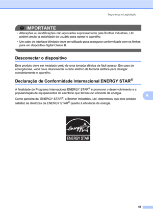 Page 61Segurança e Legislação
53
A
IMPORTANTE
• Alterações ou modificações não aprovadas expressamente pela Brother Industries, Ltd. 
podem anular a autoridade do usuário para operar o aparelho.
• Um cabo de interface blindado deve ser utilizado para assegurar conformidade com os limites 
para um dispositivo digital Classe B.
 
Desconectar o dispositivoA
Este produto deve ser instalado perto de uma tomada elétrica de fácil acesso. Em caso de 
emergências, você deve desconectar o cabo elétrico da tomada elétrica...