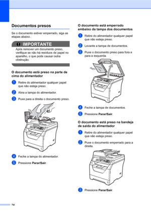 Page 8274
Documentos presosC
Se o documento estiver emperrado, siga as 
etapas abaixo.
IMPORTANTE
Após remover um documento preso, 
verifique se não há resíduos de papel no 
aparelho, o que pode causar outra 
obstrução.
 
O documento está preso na parte de 
cima do alimentador
C
aRetire do alimentador qualquer papel 
que não esteja preso.
bAbra a tampa do alimentador.
cPuxe para a direita o documento preso. 
dFeche a tampa do alimentador.
ePressione Parar/Sair.
O documento está emperrado 
embaixo da tampa dos...