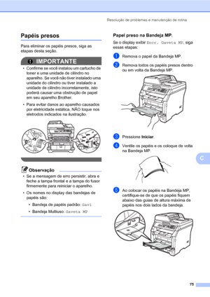 Page 83Resolução de problemas e manutenção de rotina
75
C
Papéis presosC
Para eliminar os papéis presos, siga as 
etapas desta seção.
IMPORTANTE
• Confirme se você instalou um cartucho de 
toner e uma unidade de cilindro no 
aparelho. Se você não tiver instalado uma 
unidade do cilindro ou tiver instalado a 
unidade de cilindro incorretamente, isto 
poderá causar uma obstrução de papel 
em seu aparelho Brother.
• Para evitar danos ao aparelho causados 
por eletricidade estática, NÃO toque nos 
eletrodos...