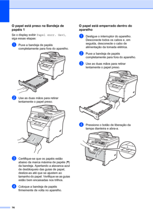 Page 8476
O papel está preso na Bandeja de 
papéis 1
C
Se o display exibir Papel encr. Gav1, 
siga essas etapas:
aPuxe a bandeja de papéis 
completamente para fora do aparelho.
 
bUse as duas mãos para retirar 
lentamente o papel preso.
 
cCertifique-se que os papéis estão 
abaixo da marca máxima de papéis (b) 
da bandeja. Apertando a alavanca azul 
de desbloqueio das guias de papel, 
deslize-as até que se ajustem ao 
tamanho do papel. Verifique se as guias 
estão bem encaixadas nos trilhos.
dColoque a bandeja...