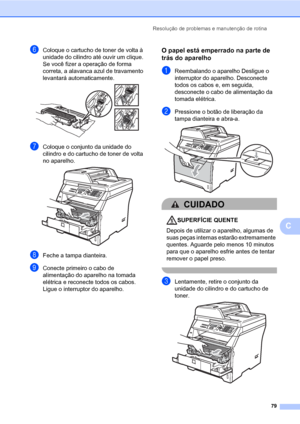 Page 87Resolução de problemas e manutenção de rotina
79
C
fColoque o cartucho de toner de volta à 
unidade do cilindro até ouvir um clique. 
Se você fizer a operação de forma 
correta, a alavanca azul de travamento 
levantará automaticamente. 
 
gColoque o conjunto da unidade do 
cilindro e do cartucho de toner de volta 
no aparelho.
 
hFeche a tampa dianteira.
iConecte primeiro o cabo de 
alimentação do aparelho na tomada 
elétrica e reconecte todos os cabos. 
Ligue o interruptor do aparelho.
O papel está...