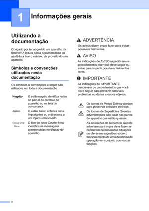 Page 102
1
Utilizando a 
documentação
1
Obrigado por ter adquirido um aparelho da 
Brother! A leitura desta documentação irá 
ajudá-lo a tirar o máximo de proveito do seu 
aparelho.
Símbolos e convenções 
utilizados nesta 
documentação1
Os símbolos e convenções a seguir são 
utilizados em toda a documentação.
Informações gerais1
NegritoO estilo negrito identifica teclas 
no painel de controle do 
aparelho ou na tela do 
computador.
ItálicoO estilo itálico enfatiza itens 
importantes ou o direciona a 
um tópico...