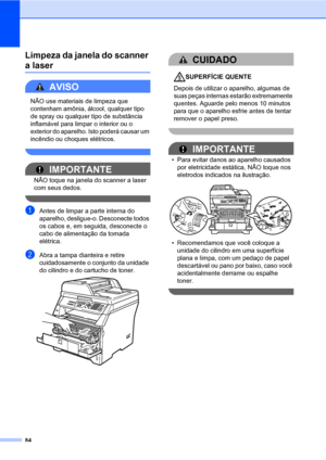 Page 9284
Limpeza da janela do scanner 
a laserC
AVISO 
NÃO use materiais de limpeza que 
contenham amônia, álcool, qualquer tipo 
de spray ou qualquer tipo de substância 
inflamável para limpar o interior ou o 
exterior do aparelho. Isto poderá causar um 
incêndio ou choques elétricos.
 
IMPORTANTE
NÃO toque na janela do scanner a laser 
com seus dedos.
 
aAntes de limpar a parte interna do 
aparelho, desligue-o. Desconecte todos 
os cabos e, em seguida, desconecte o 
cabo de alimentação da tomada 
elétrica....