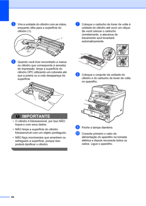 Page 9688
eVire a unidade do cilindro com as mãos, 
enquanto olha para a superfície do 
cilindro (1).
 
fQuando você tiver encontrado a marca 
no cilindro que corresponde à amostra 
de impressão, limpe a superfície do 
cilindro OPC utilizando um cotonete até 
que a poeira ou a cola desapareça da 
superfície.
 
IMPORTANTE
• O cilindro é fotossensível, por isso NÃO 
toque-o com seus dedos.
• NÃO limpe a superfície do cilindro 
fotossensível com um objeto pontiagudo.
• NÃO faça movimentos que arranhem ou...