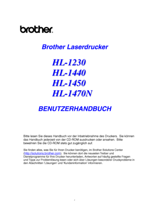 Page 1i
Brother Laserdrucker
H H
L L
- -
1 1
2 2
3 3
0 0
H H
L L
- -
1 1
4 4
4 4
0 0
H H
L L
- -
1 1
4 4
5 5
0 0
H H
L L
- -
1 1
4 4
7 7
0 0
N N
BENUTZERHANDBUCH
Bitte lesen Sie dieses Handbuch vor der Inbetriebnahme des Druckers.  Sie können
das Handbuch jederzeit von der CD-ROM ausdrucken oder ansehen.  Bitte
bewahren Sie die CD-ROM stets gut zugänglich auf.
Sie finden alles, was Sie für Ihren Drucker benötigen, im Brother Solutions Center
(
http://solutions.brother.com).  Sie können dort die neuesten...