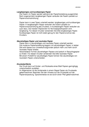 Page 111ANHANG
A-7
Langfaseriges und kurzfaseriges Papier
Die Fasern im Papier werden während der Papierherstellung ausgerichtet.
Beim sogenanntem langfaserigen Papier verlaufen die Fasern parallel zur
Papiervorschubrichtung.
Papier kann in zwei Typen unterteilt werden: langfaseriges und kurzfaseriges
Papier. In langfaserigem Papier verlaufen die Fasern parallel zur
Papiervorschubrichtung des Druckers. In kurzfaserigem Papier verlaufen sie
quer dazu. Die meisten Papierarten für Normalpapierkopierer sind...