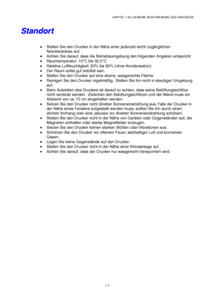 Page 16KAPITEL 1 ALLGEMEINE BESCHREIBUNG DES DRUCKERS
1-7
S S
t t
a a
n n
d d
o o
r r
t t
•  Stellen Sie den Drucker in der Nähe einer jederzeit leicht zugänglichen
Netzsteckdose auf.
•  Achten Sie darauf, dass die Betriebsumgebung den folgenden Angaben entspricht:
• Raumtemperatur: 10°C bis 32,5°C
•  Relative Luftfeuchtigkeit: 20% bis 80% (ohne Kondensation)
•  Der Raum sollte gut belüftet sein.
•  Stellen Sie den Drucker auf eine ebene, waagerechte Fläche.
•  Reinigen Sie den Drucker regelmäßig.  Stellen Sie...