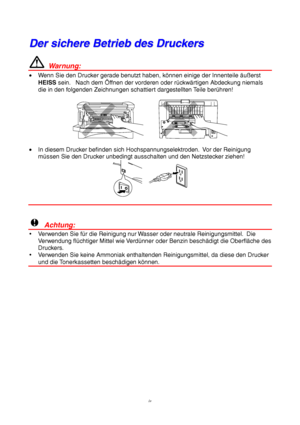 Page 4iv
D D
e e
r r
   
s s
i i
c c
h h
e e
r r
e e
   
B B
e e
t t
r r
i i
e e
b b
   
d d
e e
s s
   
D D
r r
u u
c c
k k
e e
r r
s s
  Warnung:
•  Wenn Sie den Drucker gerade benutzt haben, können einige der Innenteile äußerst
HEISS sein.   Nach dem Öffnen der vorderen oder rückwärtigen Abdeckung niemals
die in den folgenden Zeichnungen schattiert dargestellten Teile berühren!
•  In diesem Drucker befinden sich Hochspannungselektroden.  Vor der Reinigung
müssen Sie den Drucker unbedingt ausschalten und den...