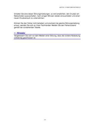 Page 59KAPITEL 3 FUNKTIONSTASTENFELD
3-5
Erhalten Sie eine dieser Störungsmeldungen, so wird empfohlen, den Drucker am
Netzschalter auszuschalten, nach einigen Minuten wieder einzuschalten und einen
neuen Druckversuch zu unternehmen.
Können Sie den Fehler nicht beheben und erscheint die gleiche Störungsmeldung
erneut, wenden Sie sich an Ihren Fachhändler. Melden Sie den Fehlerzustand
gemäß der vorstehenden Tabelle.
✏ Hinweis:
1Vergewissern Sie sich vor dem Melden einer Störung, dass die vordere Abdeckung...