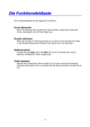 Page 603-6
D D
i i
e e
   
F F
u u
n n
k k
t t
i i
o o
n n
s s
f f
e e
l l
d d
t t
a a
s s
t t
e e
Die Funktionsfeldtaste hat die folgenden Funktionen.
Druck abbrechen
Wenn Sie während des Druckens die Taste drücken, stoppt der Drucker den
Druck unverzüglich und wirft das Papier aus.
Drucker aktivieren
Wenn der Drucker im Stromsparmodus ist, so wird er durch Drücken der Taste
in den Bereitschaftszustand versetzt. Dies dauert bis zu 25 Sekunden.
Seitenvorschub
Drücken Sie die Taste, wenn die Data-LED an ist. Es...