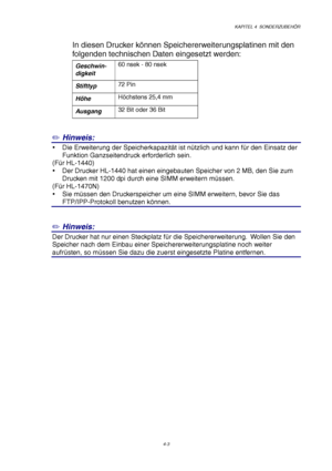 Page 67KAPITEL 4  SONDERZUBEHÖR
4-3
In diesen Drucker können Speichererweiterungsplatinen mit den
folgenden technischen Daten eingesetzt werden:
Geschwin-
digkeit60 nsek - 80 nsek
Stifttyp72 Pin
HöheHöchstens 25,4 mm
Ausgang32 Bit oder 36 Bit
✏ Hinweis:
y  Die Erweiterung der Speicherkapazität ist nützlich und kann für den Einsatz der
Funktion Ganzseitendruck erforderlich sein.
(Für HL-1440)
y  Der Drucker HL-1440 hat einen eingebauten Speicher von 2 MB, den Sie zum
Drucken mit 1200 dpi durch eine SIMM...