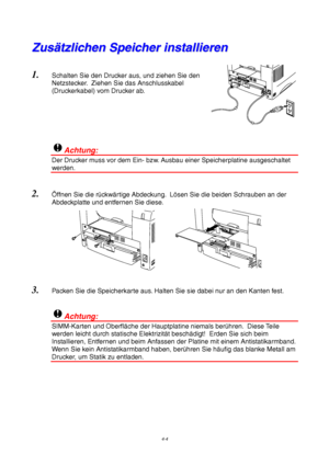 Page 684-4
Z
Z
u
u
s
s
ä
ä
t
t
z
z
l
l
i
i
c
c
h
h
e
e
n
n
 
 
S
S
p
p
e
e
i
i
c
c
h
h
e
e
r
r
 
 
i
i
n
n
s
s
t
t
a
a
l
l
l
l
i
i
e
e
r
r
e
e
n
n
1.
 Schalten Sie den Drucker aus, und ziehen Sie den
Netzstecker.  Ziehen Sie das Anschlusskabel
(Druckerkabel) vom Drucker ab.
!Achtung:
Der Drucker muss vor dem Ein- bzw. Ausbau einer Speicherplatine ausgeschaltet
werden.
2. Ö ffnen Sie die r ückw ärtige Abdeckung.  L ösen Sie die beiden Schrauben an der
Abdeckplatte und entfernen Sie diese.
3.  Packen Sie die...