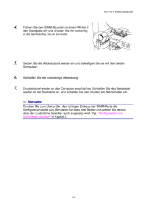 Page 69KAPITEL 4  SONDERZUBEHÖR
4-5
4. Führen Sie den SIMM-Baustein in einem Winkel in
den Steckplatz ein und drücken Sie ihn vorsichtig
in die Senkrechte, bis er einrastet.
5. Setzen Sie die Abdeckplatte wieder ein und befestigen Sie sie mit den beiden
Schrauben.
6. Schließen Sie die rückwärtige Abdeckung.
7. Druckerkabel wieder an den Computer anschließen. Schließen Sie das Netzkabel
wieder an die Steckdose an, und schalten Sie den Drucker am Netzschalter ein.
✏ Hinweis:
Drucken Sie zum Überprüfen des...