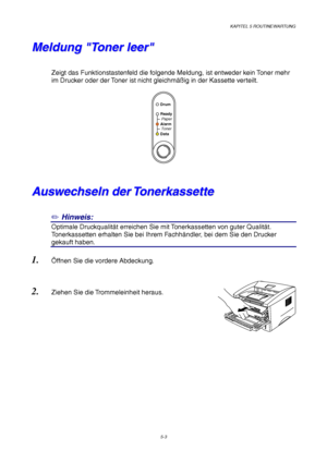 Page 75KAPITEL 5 ROUTINEWARTUNG
5-3
M M
e e
l l
d d
u u
n n
g g
   
 
T T
o o
n n
e e
r r
   
l l
e e
e e
r r
 
 
 
Zeigt das Funktionstastenfeld die folgende Meldung, ist entweder kein Toner mehr
im Drucker oder der Toner ist nicht gleichmäßig in der Kassette verteilt.
 
 
Alarm
Ready
AlarmPaper
Toner
Data
Drum
A A
u u
s s
w w
e e
c c
h h
s s
e e
l l
n n
   
d d
e e
r r
   
T T
o o
n n
e e
r r
k k
a a
s s
s s
e e
t t
t t
e e
✏ Hinweis:
Optimale Druckqualität erreichen Sie mit Tonerkassetten von guter...