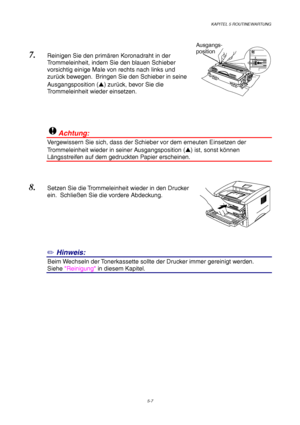 Page 79KAPITEL 5 ROUTINEWARTUNG
5-7
7. Reinigen Sie den primären Koronadraht in der
Trommeleinheit, indem Sie den blauen Schieber
vorsichtig einige Male von rechts nach links und
zurück bewegen.  Bringen Sie den Schieber in seine
Ausgangsposition () zurück, bevor Sie die
Trommeleinheit wieder einsetzen.
!Achtung:
Vergewissern Sie sich, dass der Schieber vor dem erneuten Einsetzen der
Trommeleinheit wieder in seiner Ausgangsposition () ist, sonst können
Längsstreifen auf dem gedruckten Papier erscheinen.
8....