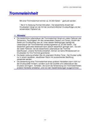 Page 80KAPITEL 5 ROUTINEWARTUNG
5-8
T T
r r
o o
m m
m m
e e
l l
e e
i i
n n
h h
e e
i i
t t
Mit einer Trommeleinheit können ca. 20.000 Seiten *1  gedruckt werden.
*1 Bei 5 % Deckung (Format A4/Letter).  Die tatsächliche Anzahl der
Druckseiten hängt von der Art der durchschnittlichen Druckaufträge und der
verwendeten Papierart ab.
✏ Hinweis:
• Die tatsächliche Lebensdauer der Trommeleinheit hängt von vielen Faktoren wie
Temperatur, Feuchtigkeit, Art des verwendeten Papiers und Toners, Anzahl der
Seiten pro...