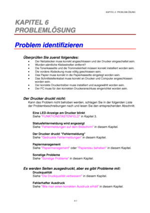 Page 87KAPITEL 6  PROBLEMLÖSUNG
6-1
6 6K K
A A
P P
I I
T T
E E
L L
   
6 6
P P
R R
O O
B B
L L
E E
M M
L L
Ö Ö
S S
U U
N N
G G
P P
r r
o o
b b
l l
e e
m m
   
i i
d d
e e
n n
t t
i i
f f
i i
z z
i i
e e
r r
e e
n n
Überprüfen Sie zuerst folgendes:
•  Der Netzstecker muss korrekt angeschlossen und der Drucker eingeschaltet sein.
• Wurden sämtliche Klebestreifen entfernt?
•  Die Tonerkassette  und die Trommeleinheit müssen korrekt installiert worden sein.
•  Die vordere Abdeckung muss völlig geschlossen sein.
•...