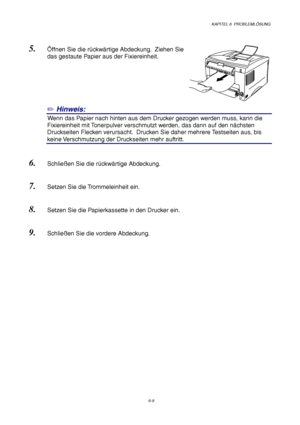 Page 95KAPITEL 6  PROBLEMLÖSUNG
6-9
5. Öffnen Sie die rückwärtige Abdeckung.  Ziehen Sie
das gestaute Papier aus der Fixiereinheit.
✏ Hinweis:
0Wenn das Papier nach hinten aus dem Drucker gezogen werden muss, kann die
Fixiereinheit mit Tonerpulver verschmutzt werden, das dann auf den nächsten
Druckseiten Flecken verursacht.  Drucken Sie daher mehrere Testseiten aus, bis
keine Verschmutzung der Druckseiten mehr auftritt.
6. Schließen Sie die rückwärtige Abdeckung.
7. Setzen Sie die Trommeleinheit ein.
8. Setzen...