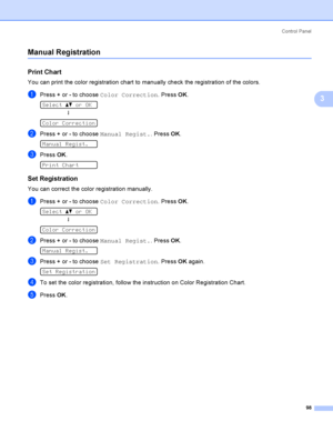 Page 108Control  Panel
98
3
Manual Registration3
Print Chart3
You can print the color registration chart to manually check the registration of the colors.
aPress + or - to choose Color Correction. Press OK. 
Select ab or OK
h
 
Color Correction
bPress + or - to choose Manual Regist.. Press OK. 
Manual Regist.
cPress OK. 
Print Chart
Set Registration3
You can correct the color registration manually.
aPress + or - to choose Color Correction. Press OK. 
Select ab or OK
h
 
Color Correction
bPress + or - to choose...