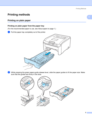 Page 15Printing Methods
5
1
Printing methods1
Printing on plain paper1
Printing on plain paper from the paper tray1
(For the recommended paper to use, see About paper on page 1.)
aPull the paper tray completely out of the printer. 
bWhile pressing the green paper-guide release lever, slide the paper guides to fit the paper size. Make 
sure that the guides are firmly in the slots.
 
 