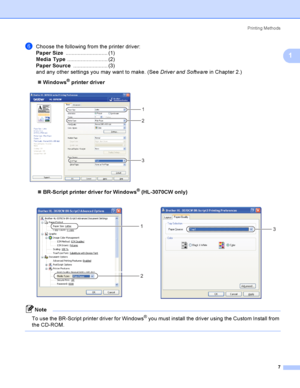 Page 17Printing Methods
7
1
fChoose the following from the printer driver:
Paper Size............................ (1)
Media Type........................... (2)
Paper Source....................... (3)
and any other settings you may want to make. (See Driver and Software in Chapter 2.)
Windows
® printer driver
 
BR-Script printer driver for Windows® (HL-3070CW only)
Note
To use the BR-Script printer driver for Windows
® you must install the driver using the Custom Install from 
the CD-ROM.
    
1
2
3
 
1
23
 