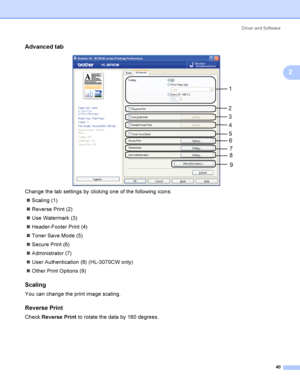 Page 50Driver and Software
40
2
Advanced tab2
 
Change the tab settings by clicking one of the following icons:
Scaling (1)
Reverse Print (2)
Use Watermark (3)
Header-Footer Print (4)
Toner Save Mode (5)
Secure Print (6)
Administrator (7)
User Authentication (8) (HL-3070CW only)
Other Print Options (9)
Scaling2
You can change the print image scaling.
Reverse Print2
Check Reverse Print to rotate the data by 180 degrees.
1
4
2
3
6
5
7
8
9
 