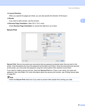 Page 68Driver and Software
58
2
Layout Direction
When you specify the pages per sheet, you can also specify the direction of the layout.
Border
If you want to add a border, use this function.
Reverse Page Orientation  (Mac OS X  10.5.x only ) 
Check Reverse Page Orientation to reverse the data from up to down.
Secure Print2
 
Secure Print: Secure documents are documents that are password protected when they are sent to the 
printer. Only the people who know the password will be able to print them. Since the...