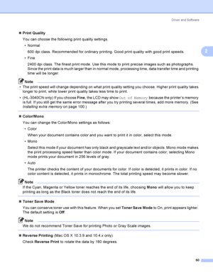 Page 70Driver and Software
60
2
Print Quality
You can choose the following print quality settings.
Normal
600 dpi class. Recommended for ordinary printing. Good print quality with good print speeds.
Fine
2400 dpi class. The finest print mode. Use this mode to print precise images such as photographs. 
Since the print data is much larger than in normal mode, processing time, data transfer time and printing 
time will be longer.
Note
 The print speed will change depending on what print quality setting you...