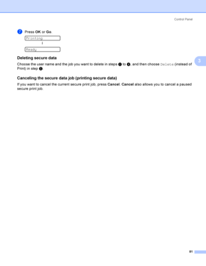 Page 91Control  Panel
81
3
gPress OK or Go. 
Printing
h
 
Ready
Deleting secure data3
Choose the user name and the job you want to delete in steps a to d, and then choose Delete (instead of 
Print) in step e.
Canceling the secure data job (printing secure data)3
If you want to cancel the current secure print job, press Cancel. Cancel also allows you to cancel a paused 
secure print job.
 